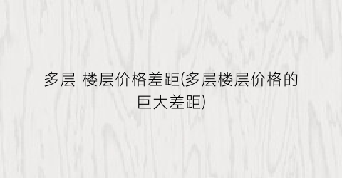 多层 楼层价格差距(多层楼层价格的巨大差距)